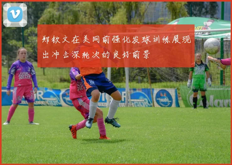 郑钦文在美网前强化发球训练展现出冲击深轮次的良好前景