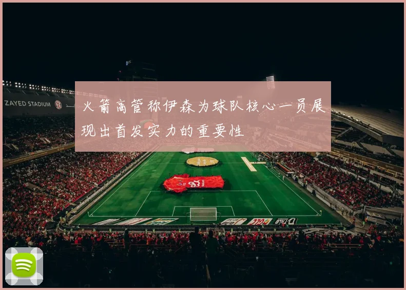 火箭高管称伊森为球队核心一员展现出首发实力的重要性