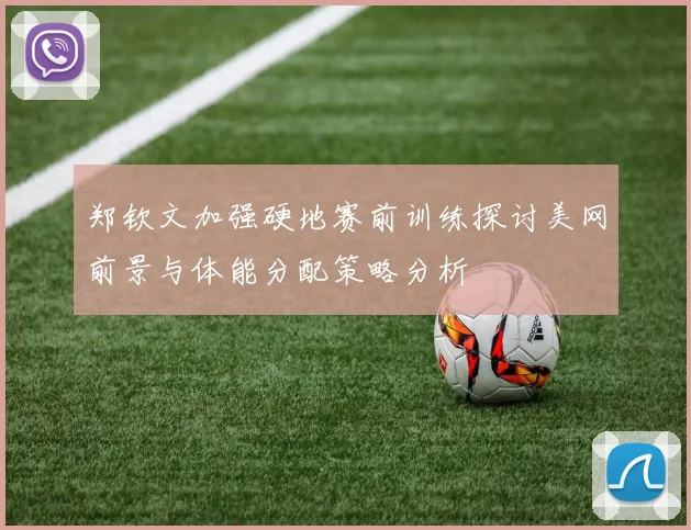 郑钦文加强硬地赛前训练探讨美网前景与体能分配策略分析
