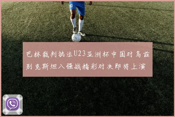 巴林裁判执法U23亚洲杯中国对乌兹别克斯坦八强战精彩对决即将上演