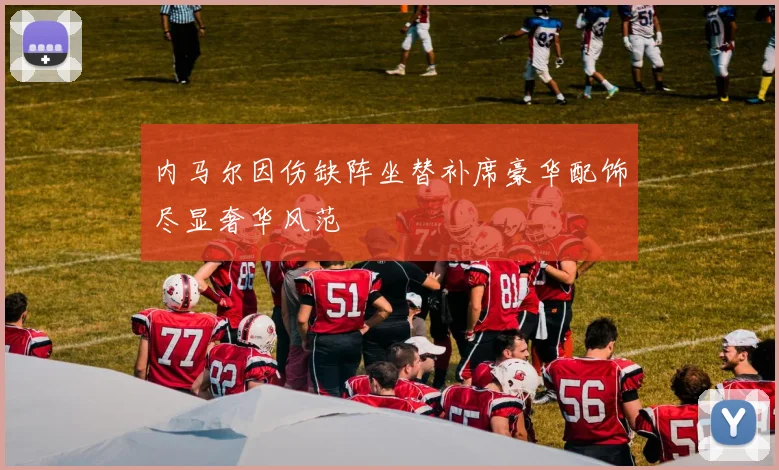 内马尔因伤缺阵坐替补席豪华配饰尽显奢华风范