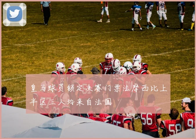 皇马球员锁定决赛门票法摩西比上半区三人均来自法国