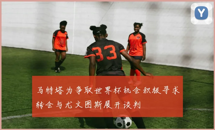 马特塔为争取世界杯机会积极寻求转会与尤文图斯展开谈判