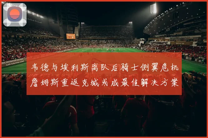 韦德与埃利斯离队后骑士侧翼危机詹姆斯重返克城或成最佳解决方案