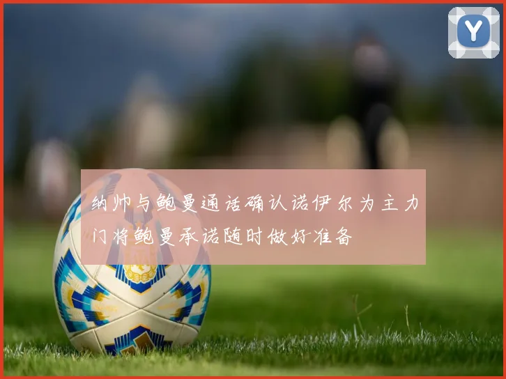 纳帅与鲍曼通话确认诺伊尔为主力门将鲍曼承诺随时做好准备
