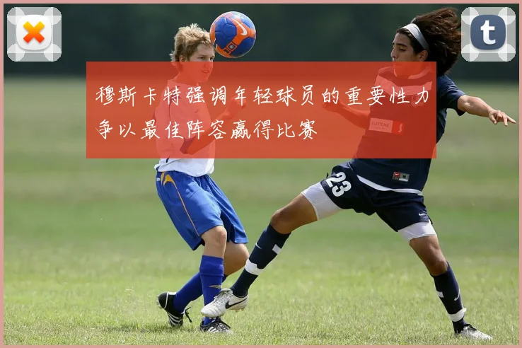 穆斯卡特强调年轻球员的重要性力争以最佳阵容赢得比赛