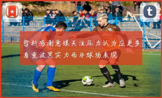 哲科感谢意媒关注压力认为应更多看重波黑实力而非球场表现