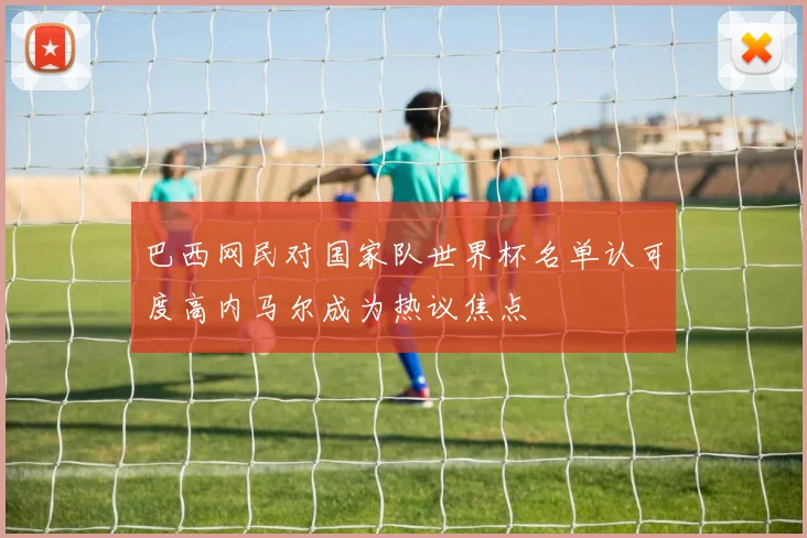 巴西网民对国家队世界杯名单认可度高内马尔成为热议焦点