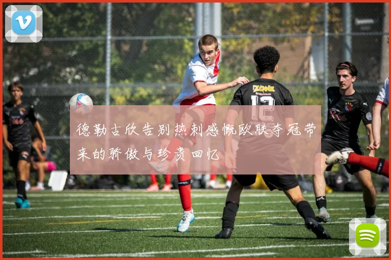 德勒古欣告别热刺感慨欧联夺冠带来的骄傲与珍贵回忆