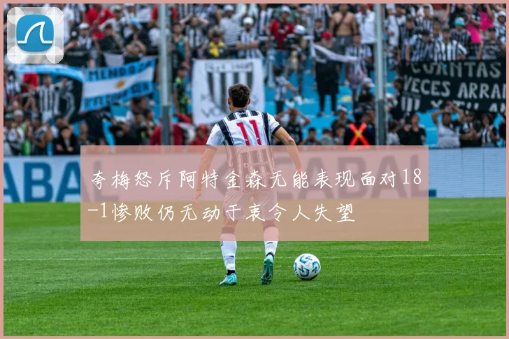 夸梅怒斥阿特金森无能表现面对18-1惨败仍无动于衷令人失望