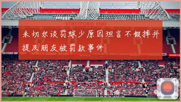 米切尔谈罚球少原因坦言不假摔并提及朋友被罚款事件