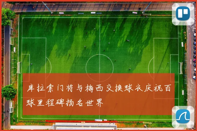 库拉索门将与梅西交换球衣庆祝百球里程碑扬名世界