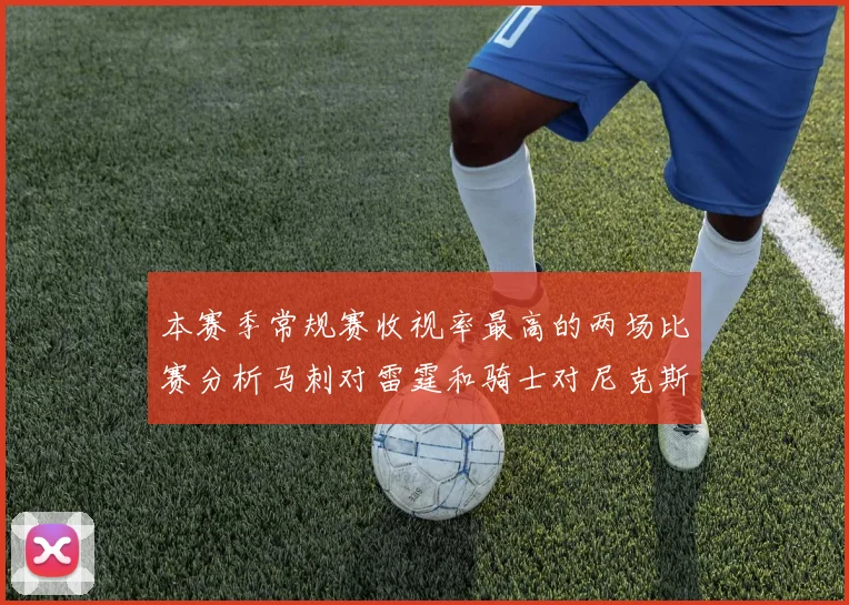 本赛季常规赛收视率最高的两场比赛分析马刺对雷霆和骑士对尼克斯的精彩对决