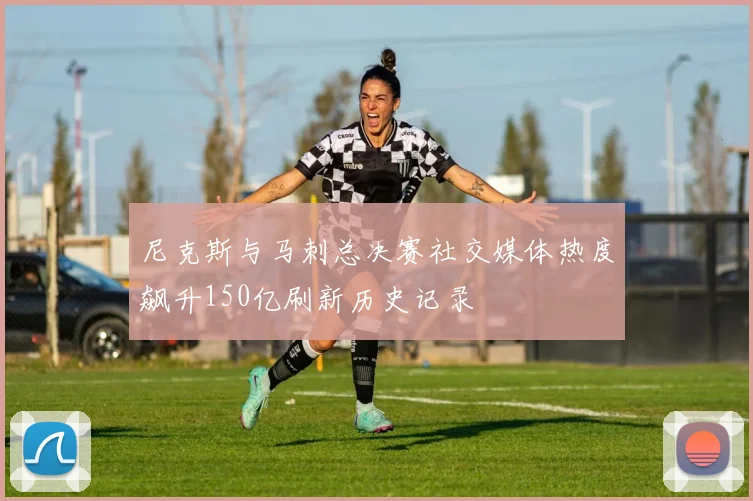 尼克斯与马刺总决赛社交媒体热度飙升150亿刷新历史记录