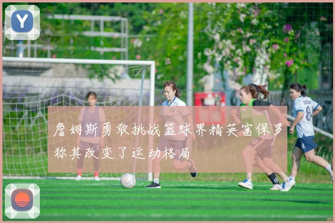 詹姆斯勇敢挑战篮球界精英富保罗称其改变了运动格局