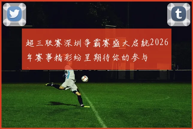 超三联赛深圳争霸赛盛大启航2026年赛事精彩纷呈期待你的参与