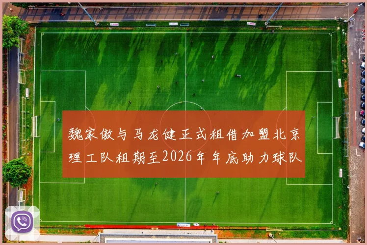 魏家傲与马龙健正式租借加盟北京理工队租期至2026年年底助力球队发展