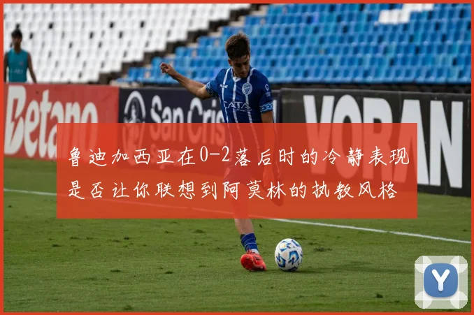 鲁迪加西亚在0-2落后时的冷静表现是否让你联想到阿莫林的执教风格