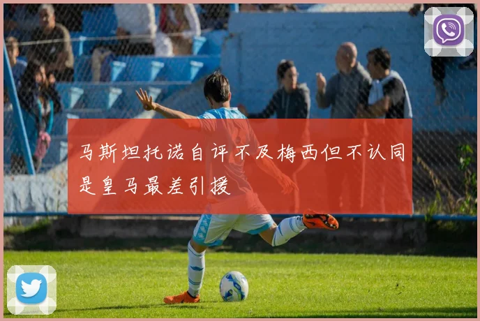 马斯坦托诺自评不及梅西但不认同是皇马最差引援