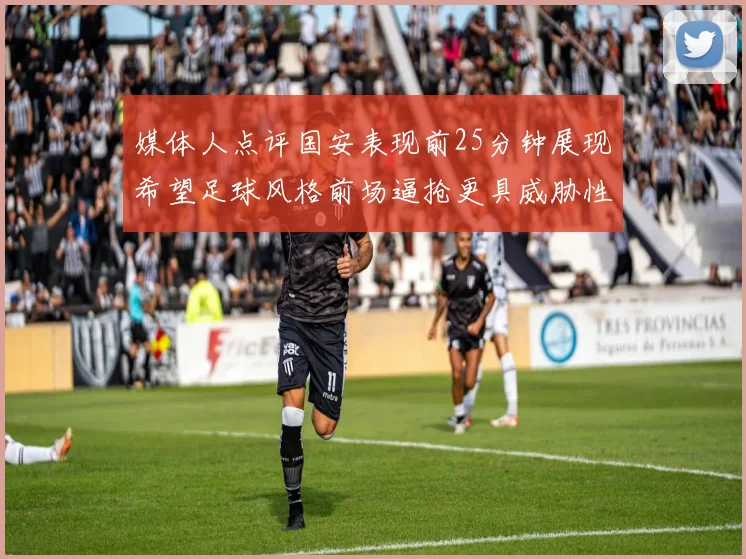 媒体人点评国安表现前25分钟展现希望足球风格前场逼抢更具威胁性