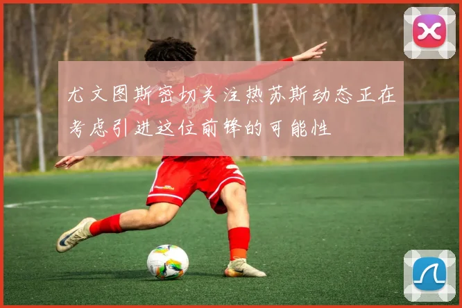 尤文图斯密切关注热苏斯动态正在考虑引进这位前锋的可能性