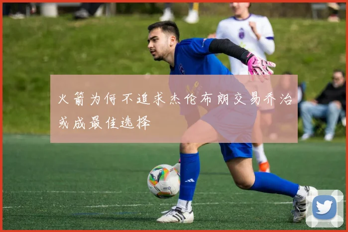 火箭为何不追求杰伦布朗交易乔治或成最佳选择