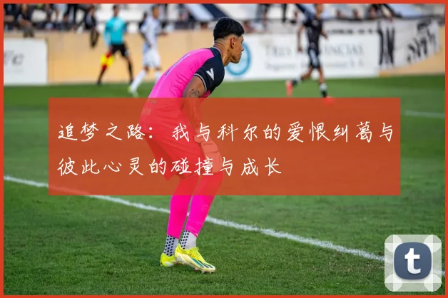 追梦之路：我与科尔的爱恨纠葛与彼此心灵的碰撞与成长
