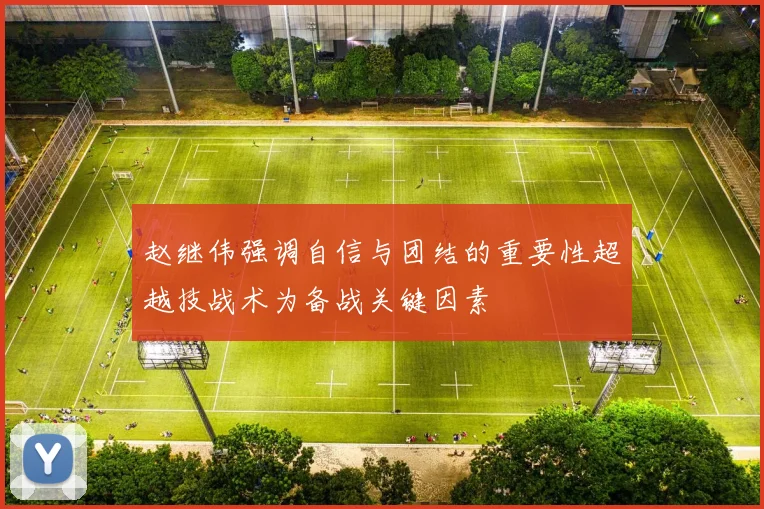 赵继伟强调自信与团结的重要性超越技战术为备战关键因素
