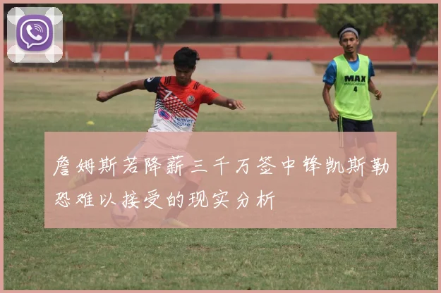 詹姆斯若降薪三千万签中锋凯斯勒恐难以接受的现实分析