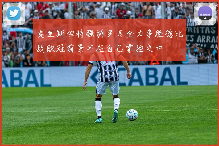 克里斯坦特强调罗马全力争胜德比战欧冠前景不在自己掌控之中