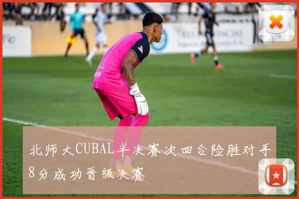 北师大CUBAL半决赛次回合险胜对手8分成功晋级决赛