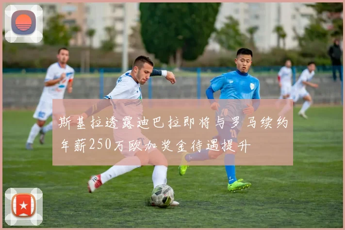 斯基拉透露迪巴拉即将与罗马续约年薪250万欧加奖金待遇提升