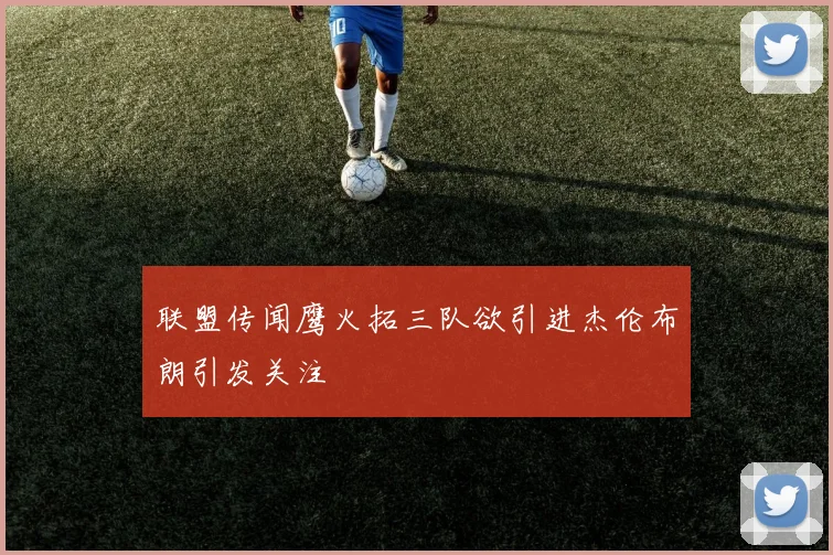 联盟传闻鹰火拓三队欲引进杰伦布朗引发关注
