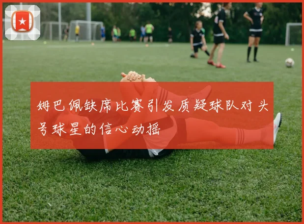 姆巴佩缺席比赛引发质疑球队对头号球星的信心动摇