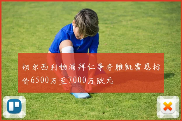 切尔西利物浦拜仁争夺雅凯雷恩标价6500万至7000万欧元