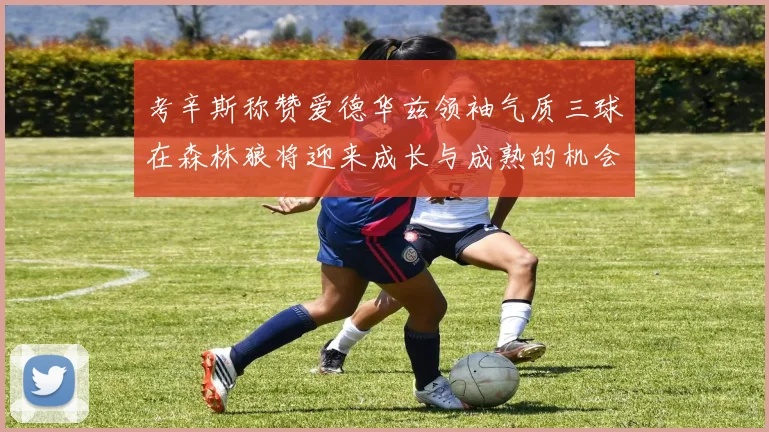 考辛斯称赞爱德华兹领袖气质三球在森林狼将迎来成长与成熟的机会