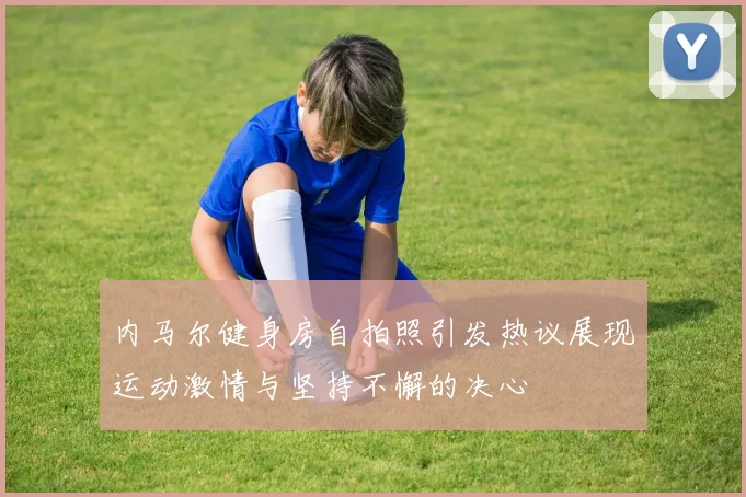 内马尔健身房自拍照引发热议展现运动激情与坚持不懈的决心