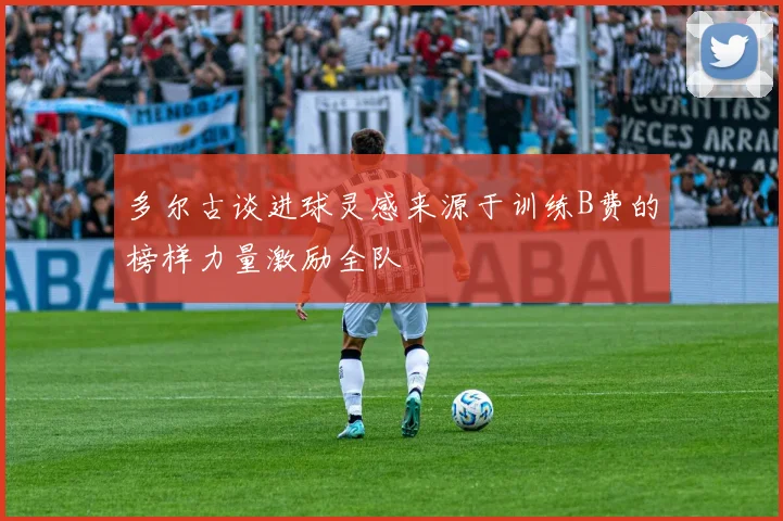 多尔古谈进球灵感来源于训练B费的榜样力量激励全队